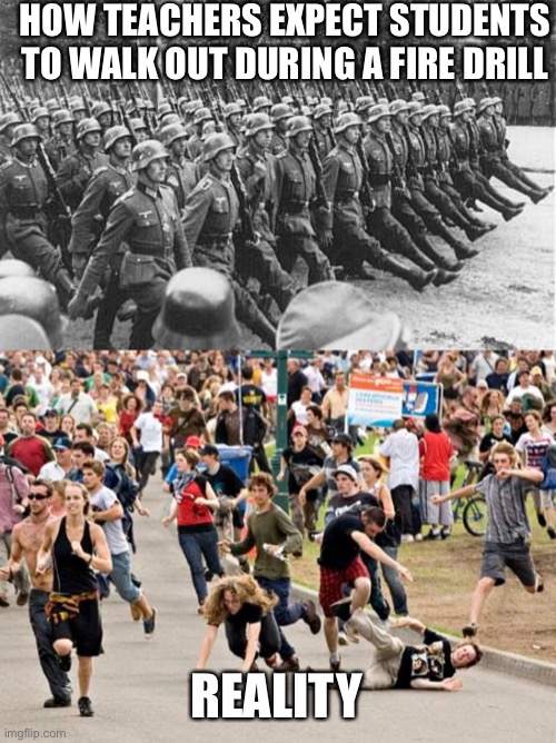 School fire drill | HOW TEACHERS EXPECT STUDENTS TO WALK OUT DURING A FIRE DRILL; REALITY | image tagged in german soldiers marching,people running,school | made w/ Imgflip meme maker