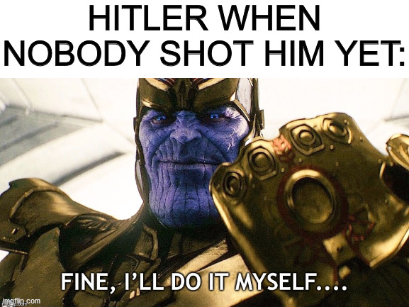 It's so true it hurts. | HITLER WHEN NOBODY SHOT HIM YET: | image tagged in thanos | made w/ Imgflip meme maker