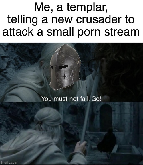 GO! | Me, a templar, telling a new crusader to attack a small porn stream | image tagged in you must not fail go | made w/ Imgflip meme maker