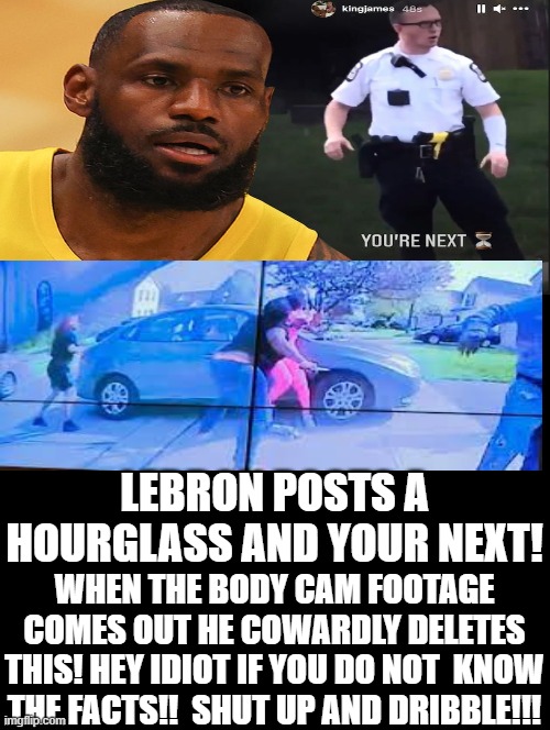 Lebron Threatens a Heroes Life! Then Cowardly Removes His Post! SHUT UP AND DRIBBLE! | LEBRON POSTS A HOURGLASS AND YOUR NEXT! WHEN THE BODY CAM FOOTAGE COMES OUT HE COWARDLY DELETES THIS! HEY IDIOT IF YOU DO NOT  KNOW THE FACTS!!  SHUT UP AND DRIBBLE!!! | image tagged in lebron james,moron,idiot,woke,stupid liberals | made w/ Imgflip meme maker