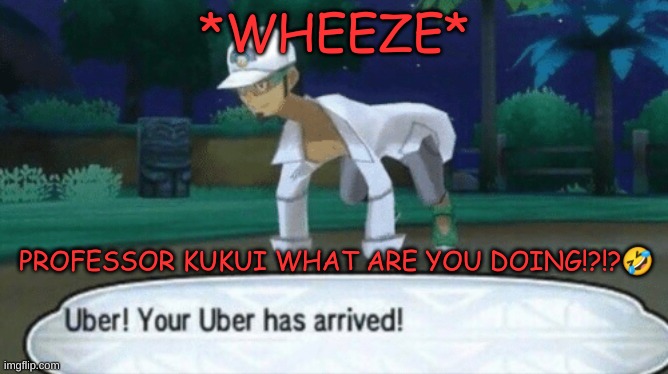 *WHEEZE* | *WHEEZE*; PROFESSOR KUKUI WHAT ARE YOU DOING!?!?🤣 | image tagged in cursed uber | made w/ Imgflip meme maker