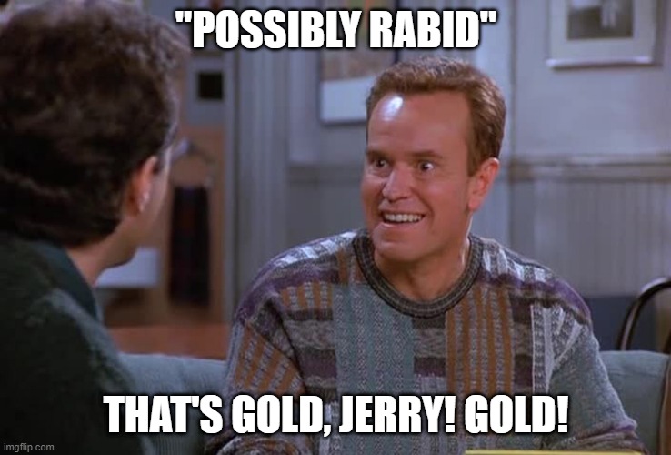 "POSSIBLY RABID" THAT'S GOLD, JERRY! GOLD! | made w/ Imgflip meme maker