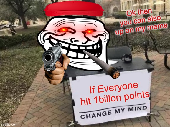 Change My Mind Meme | Ok then you can also up on my meme; If Everyone hit 1billon points | image tagged in memes,change my mind | made w/ Imgflip meme maker