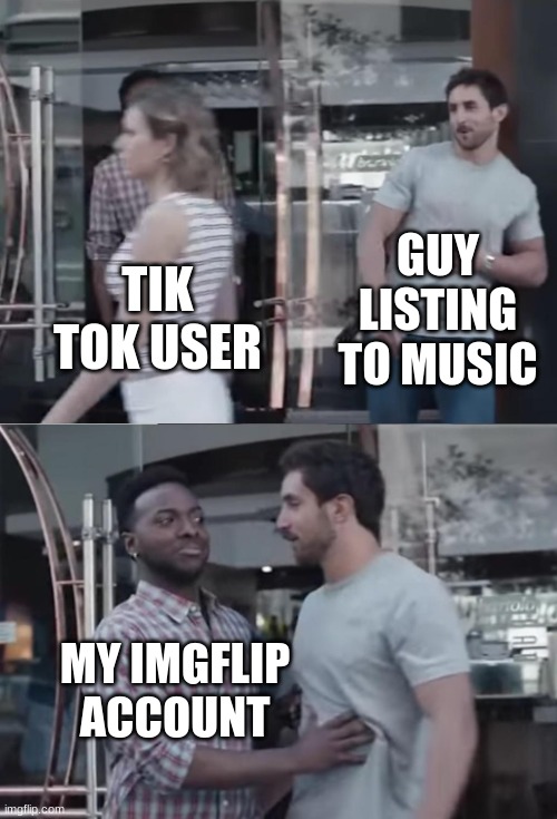 Not a good match | GUY LISTING TO MUSIC; TIK TOK USER; MY IMGFLIP ACCOUNT | image tagged in bro not cool | made w/ Imgflip meme maker