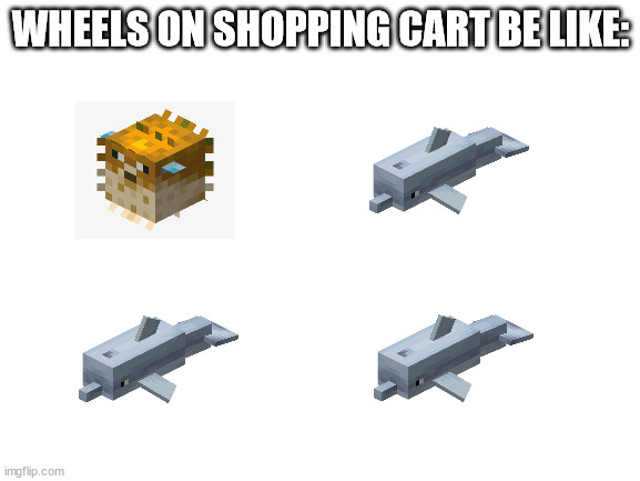 Pufferfish bad. | WHEELS ON SHOPPING CART BE LIKE: | image tagged in blank white template | made w/ Imgflip meme maker