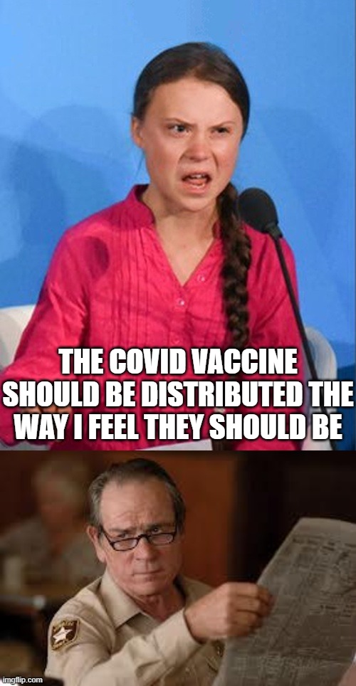 Greta opening her trap once again when no one asked for her opinion. | THE COVID VACCINE SHOULD BE DISTRIBUTED THE WAY I FEEL THEY SHOULD BE | image tagged in greta thunberg how dare you,no country for old men tommy lee jones | made w/ Imgflip meme maker