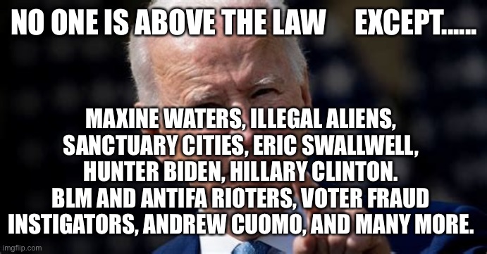 “ No one is above the law” hypocrisy by Biden and Pelosi | NO ONE IS ABOVE THE LAW     EXCEPT...... MAXINE WATERS, ILLEGAL ALIENS, SANCTUARY CITIES, ERIC SWALLWELL, HUNTER BIDEN, HILLARY CLINTON. BLM AND ANTIFA RIOTERS, VOTER FRAUD INSTIGATORS, ANDREW CUOMO, AND MANY MORE. | image tagged in hypocrisy,biden,pelosi,liars,democrats | made w/ Imgflip meme maker