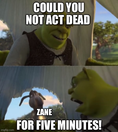 Could you not ___ for 5 MINUTES | COULD YOU NOT ACT DEAD; FOR FIVE MINUTES! ZANE | image tagged in could you not ___ for 5 minutes | made w/ Imgflip meme maker