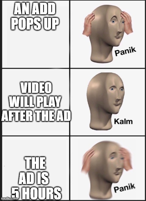 youtube be like | AN ADD POPS UP; VIDEO WILL PLAY  AFTER THE AD; THE AD IS   5 HOURS | image tagged in panik calm panik,youtube ads | made w/ Imgflip meme maker