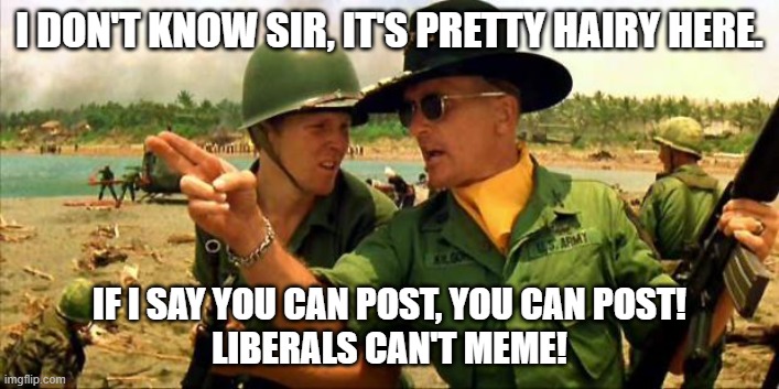 Apocalypse Now (Snowflake Version) | I DON'T KNOW SIR, IT'S PRETTY HAIRY HERE. IF I SAY YOU CAN POST, YOU CAN POST!
LIBERALS CAN'T MEME! | image tagged in charlie don't surf,liberals,unfunny,butthurt,snowflakes,democrats | made w/ Imgflip meme maker