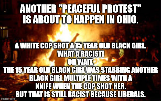 LeBron James posted a photo of the officer.  Is the idea that cops should let black criminals murder each other? | ANOTHER "PEACEFUL PROTEST" IS ABOUT TO HAPPEN IN OHIO. A WHITE COP SHOT A 15 YEAR OLD BLACK GIRL.
WHAT A RACIST!
OH WAIT.
THE 15 YEAR OLD BLACK GIRL WAS STABBING ANOTHER
BLACK GIRL MULTIPLE TIMES WITH A KNIFE WHEN THE COP SHOT HER.
BUT THAT IS STILL RACIST BECAUSE LIBERALS. | image tagged in blm,riots,stupid | made w/ Imgflip meme maker