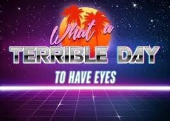 image tagged in what a terrible day to have eyes | made w/ Imgflip meme maker