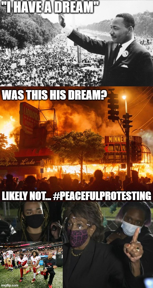 Was this Martin Luther King Jr.'s "Dream"? | "I HAVE A DREAM"; WAS THIS HIS DREAM? LIKELY NOT... #PEACEFULPROTESTING | image tagged in i have a dream | made w/ Imgflip meme maker