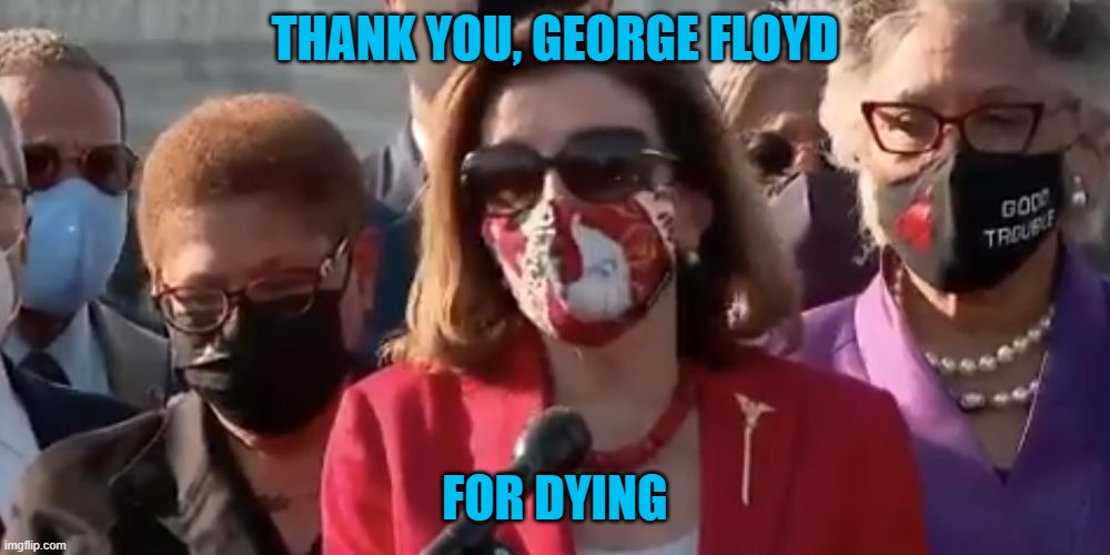 Nancy Pelosi just thanked a man for dying. WTF?? And the left condones this. Imagine a Conservative says this. | THANK YOU, GEORGE FLOYD; FOR DYING | image tagged in nancy pelosi,george floyd,justice,god man | made w/ Imgflip meme maker
