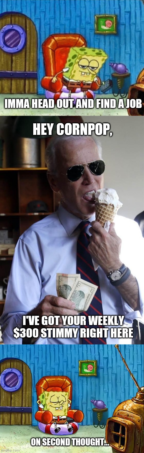 So hard to hire right now. "Now Hiring" signs everywhere! | IMMA HEAD OUT AND FIND A JOB; HEY CORNPOP, I'VE GOT YOUR WEEKLY $300 STIMMY RIGHT HERE; ON SECOND THOUGHT... | image tagged in ight imma head out blank,joe biden ice cream and cash,stimulus,economy,biden | made w/ Imgflip meme maker