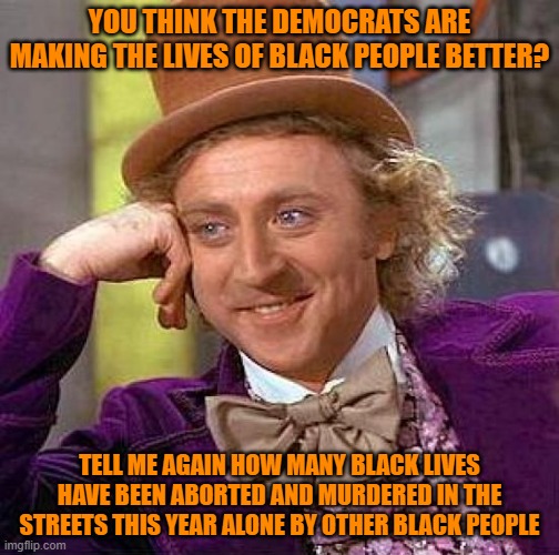Creepy Condescending Wonka | YOU THINK THE DEMOCRATS ARE MAKING THE LIVES OF BLACK PEOPLE BETTER? TELL ME AGAIN HOW MANY BLACK LIVES HAVE BEEN ABORTED AND MURDERED IN THE STREETS THIS YEAR ALONE BY OTHER BLACK PEOPLE | image tagged in memes,creepy condescending wonka | made w/ Imgflip meme maker