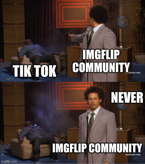 tik tok dead | IMGFLIP COMMUNITY; TIK TOK; NEVER; IMGFLIP COMMUNITY | image tagged in memes,who killed hannibal | made w/ Imgflip meme maker