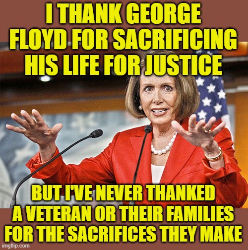Probably not true, but there's the possibility, which makes it funny. | I THANK GEORGE FLOYD FOR SACRIFICING HIS LIFE FOR JUSTICE; BUT I'VE NEVER THANKED A VETERAN OR THEIR FAMILIES FOR THE SACRIFICES THEY MAKE | image tagged in nancy pelosi is crazy,george floyd | made w/ Imgflip meme maker