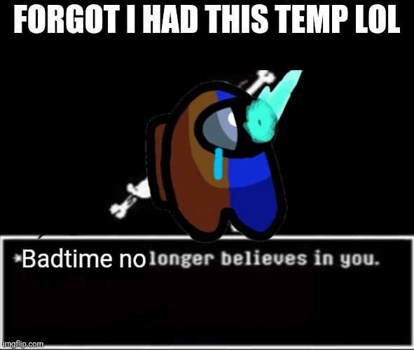 W H e e e | FORGOT I HAD THIS TEMP LOL | image tagged in disbelief badtime | made w/ Imgflip meme maker