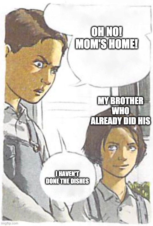 Oh no | OH NO! MOM'S HOME! MY BROTHER WHO ALREADY DID HIS; I HAVEN'T DONE THE DISHES | image tagged in siblings,dirty dishes,washing dishes | made w/ Imgflip meme maker