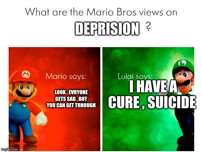 MArio and luigs thoughts | DEPRISION; I HAVE A CURE , SUICIDE; LOOK . EVRYONE GETS SAD . BUT YOU CAN GET TRHOUGH | image tagged in mario and luigs thoughts | made w/ Imgflip meme maker