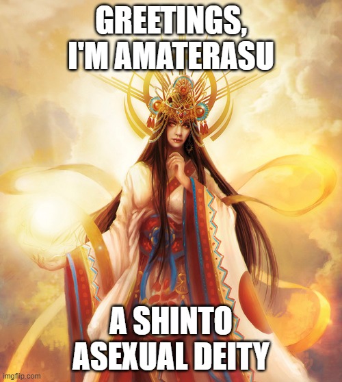 For those who don't know: Shinto is a Japanese religion | GREETINGS, I'M AMATERASU; A SHINTO
ASEXUAL DEITY | image tagged in shinto,deities,amaterasu,asexual | made w/ Imgflip meme maker