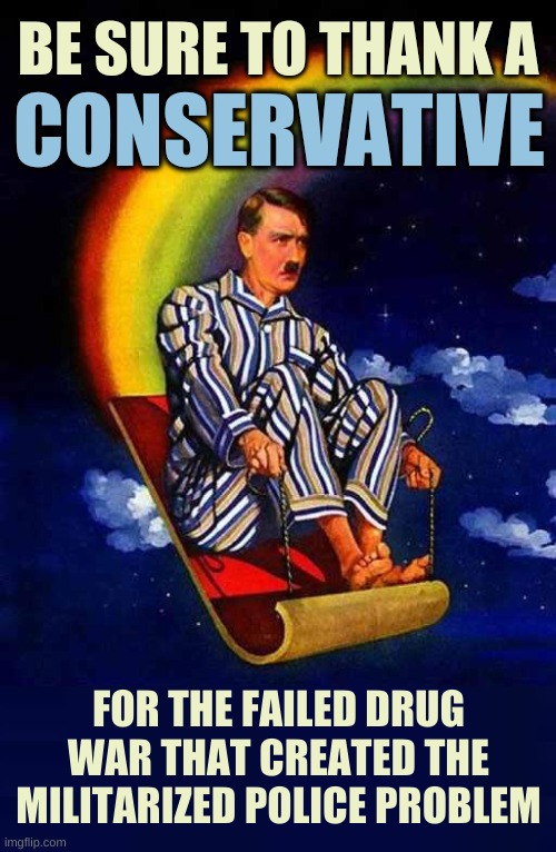 seasons greetings |  BE SURE TO THANK A; CONSERVATIVE; FOR THE FAILED DRUG WAR THAT CREATED THE MILITARIZED POLICE PROBLEM | image tagged in random hitler,rainbow hitler,conservatives,drug war,military,police brutality | made w/ Imgflip meme maker