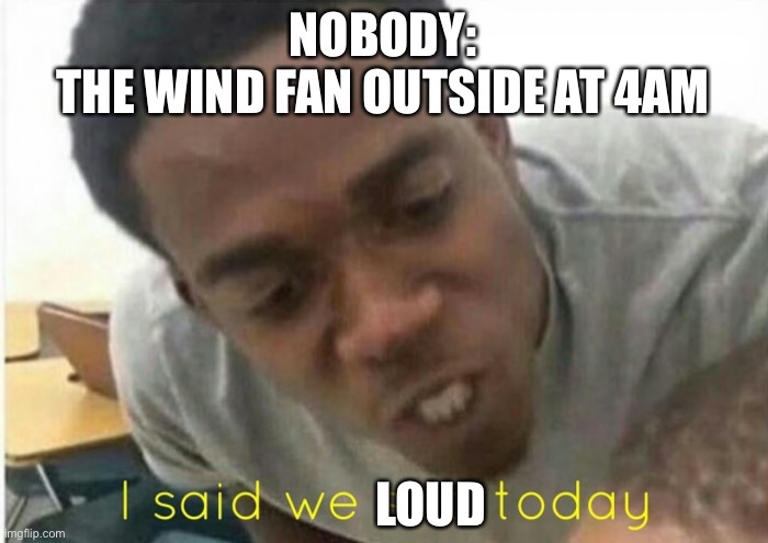 i said we ____ today | NOBODY:
THE WIND FAN OUTSIDE AT 4AM; LOUD | image tagged in i said we ____ today | made w/ Imgflip meme maker