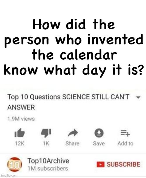 Top 10 questions Science still can't answer | How did the person who invented the calendar know what day it is? | image tagged in top 10 questions science still can't answer | made w/ Imgflip meme maker