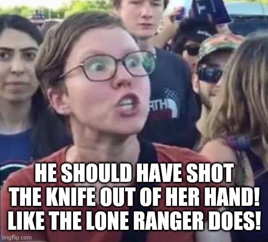 Angry Liberal | HE SHOULD HAVE SHOT THE KNIFE OUT OF HER HAND!
LIKE THE LONE RANGER DOES! | image tagged in angry liberal | made w/ Imgflip meme maker