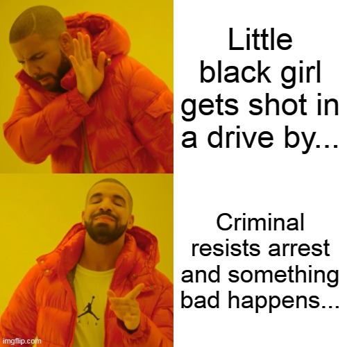 Drake Hotline Bling | Little black girl gets shot in a drive by... Criminal resists arrest and something bad happens... | image tagged in memes,drake hotline bling | made w/ Imgflip meme maker