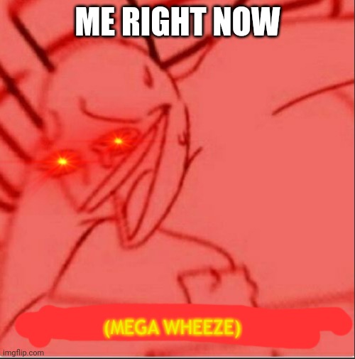 Mega wheeze | ME RIGHT NOW | image tagged in mega wheeze | made w/ Imgflip meme maker