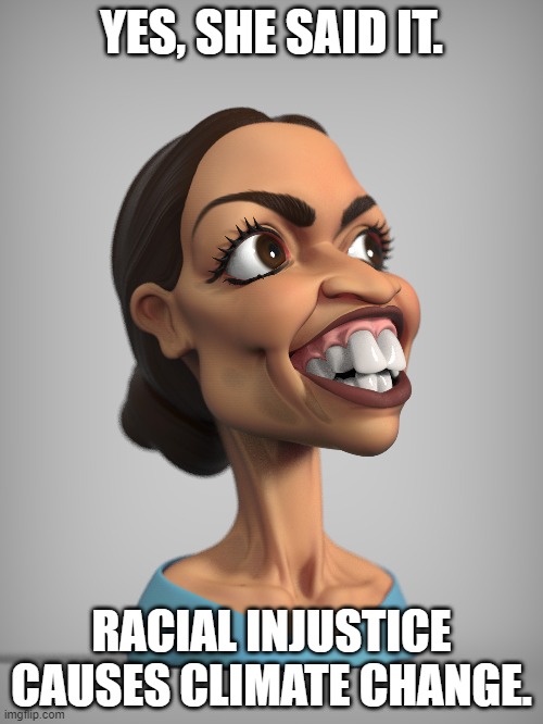 Still Pushing the "Green New Deal" | YES, SHE SAID IT. RACIAL INJUSTICE CAUSES CLIMATE CHANGE. | image tagged in climate change,crazy aoc,democratic socialism,crying democrats,alexandria ocasio-cortez | made w/ Imgflip meme maker
