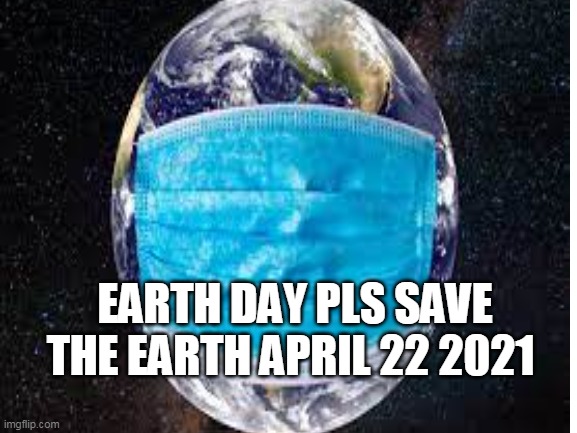 earth day | EARTH DAY PLS SAVE THE EARTH APRIL 22 2021 | image tagged in earth | made w/ Imgflip meme maker