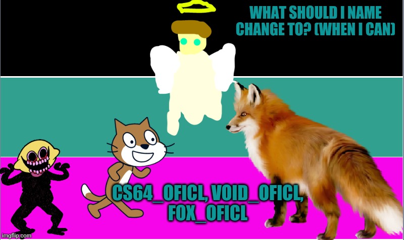 Which one? | WHAT SHOULD I NAME CHANGE TO? (WHEN I CAN); CS64_OFICL, VOID_OFICL,
FOX_OFICL | image tagged in creepingshadow64_oficl announcment template | made w/ Imgflip meme maker