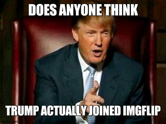 Because of new account | DOES ANYONE THINK; TRUMP ACTUALLY JOINED IMGFLIP | image tagged in donald trump | made w/ Imgflip meme maker