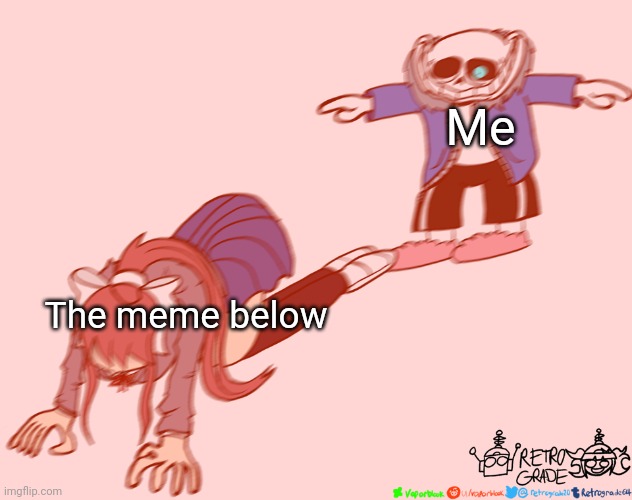 Het t posed lol | Me; The meme below | image tagged in sans t-posing on monika | made w/ Imgflip meme maker