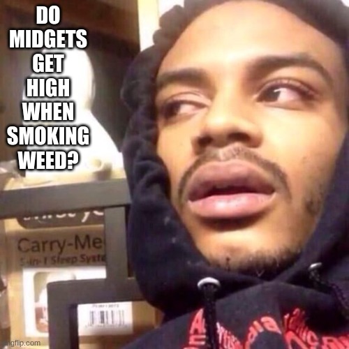 They're short. Showers thoughts # 18 | DO MIDGETS GET HIGH WHEN SMOKING WEED? | image tagged in coffee enema high thoughts | made w/ Imgflip meme maker