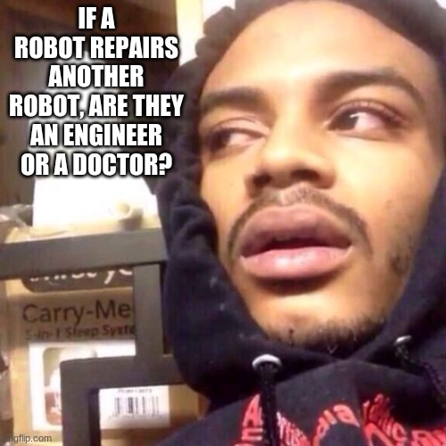 Coffee enema high thoughts | IF A ROBOT REPAIRS ANOTHER ROBOT, ARE THEY AN ENGINEER OR A DOCTOR? | image tagged in coffee enema high thoughts | made w/ Imgflip meme maker