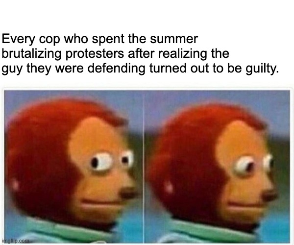 Assuming they're capable of that level of self-reflection. | Every cop who spent the summer brutalizing protesters after realizing the guy they were defending turned out to be guilty. | image tagged in memes,monkey puppet,derek chauvin,black lives matter,acab | made w/ Imgflip meme maker