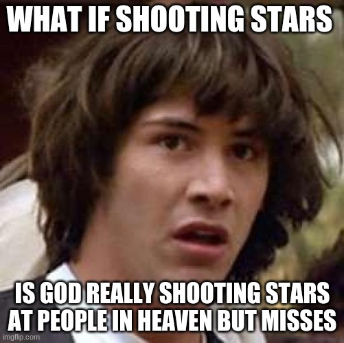 Conspiracy Keanu Meme | WHAT IF SHOOTING STARS; IS GOD REALLY SHOOTING STARS AT PEOPLE IN HEAVEN BUT MISSES | image tagged in memes,conspiracy keanu | made w/ Imgflip meme maker