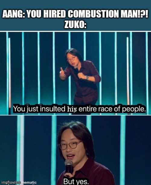We never learned his real name. | AANG: YOU HIRED COMBUSTION MAN!?!
ZUKO:; his | image tagged in you just insulted my entire race of people,avatar the last airbender,zuko | made w/ Imgflip meme maker