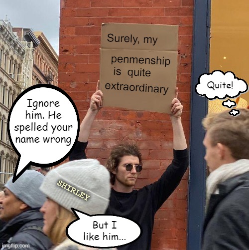 Neatness is sweetness, but good spelling is compelling | Surely, my; penmenship   is  quite; Quite! extraordinary; Ignore him. He spelled your name wrong; SHIRLEY; But I like him... | image tagged in guy holding cardboard sign,airplane,writing,rejection,misunderstanding,silly | made w/ Imgflip meme maker