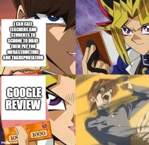 how to deal with bad principals | I CAN CALL TEACHERS AND STUDENTS TO SCHOOL TO MAKE THEM PAY FOR INFRASTRUCTURE AND TRANSPORTATION; GOOGLE REVIEW | image tagged in kaiba's defeat | made w/ Imgflip meme maker