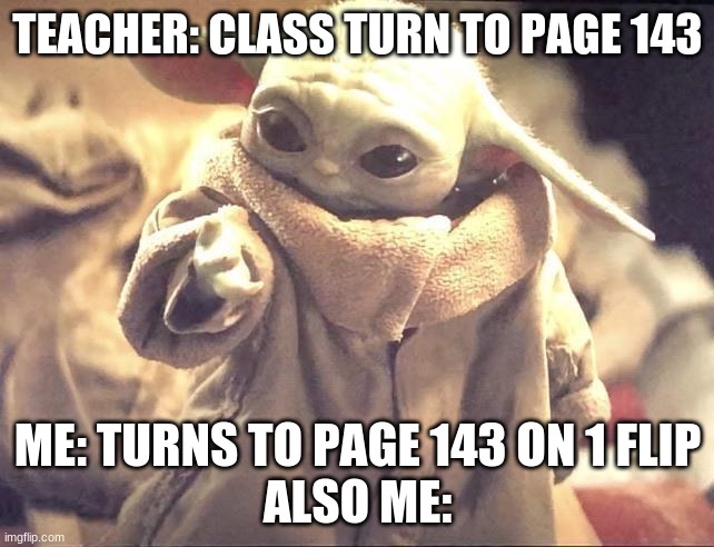 Am I the chosen one? | TEACHER: CLASS TURN TO PAGE 143; ME: TURNS TO PAGE 143 ON 1 FLIP
ALSO ME: | image tagged in baby yoda looking at his hand | made w/ Imgflip meme maker