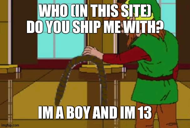 Link rope | WHO (IN THIS SITE) DO YOU SHIP ME WITH? IM A BOY AND IM 13 | image tagged in link rope | made w/ Imgflip meme maker