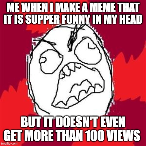 Rage Face |  ME WHEN I MAKE A MEME THAT IT IS SUPPER FUNNY IN MY HEAD; BUT IT DOESN'T EVEN GET MORE THAN 100 VIEWS | image tagged in rage face | made w/ Imgflip meme maker