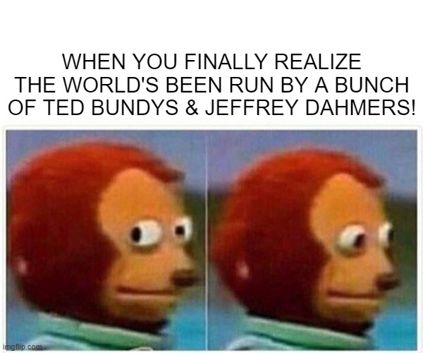 IT'S TRUE!!!! | WHEN YOU FINALLY REALIZE THE WORLD'S BEEN RUN BY A BUNCH OF TED BUNDYS & JEFFREY DAHMERS! | image tagged in memes,monkey puppet | made w/ Imgflip meme maker
