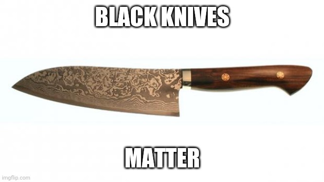 knife |  BLACK KNIVES; MATTER | image tagged in knife,blm,riots | made w/ Imgflip meme maker