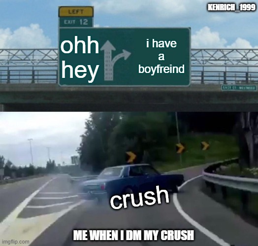 my crush when i dm | KENRICH_1999; ohh hey; i have a boyfreind; crush; ME WHEN I DM MY CRUSH | image tagged in memes,left exit 12 off ramp,funny | made w/ Imgflip meme maker